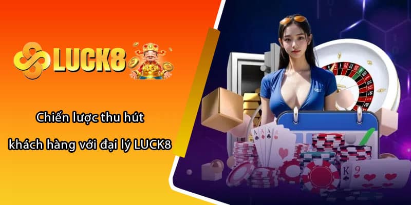 Chiến lược thu hút khách hàng với đại lý LUCK8