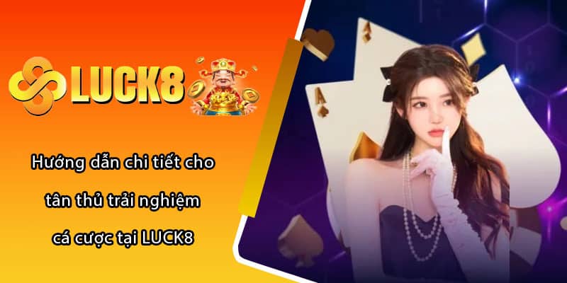 Hướng dẫn chi tiết cho tân thủ trải nghiệm cá cược tại LUCK8